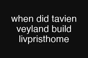 when did tavien veyland build livpristhome